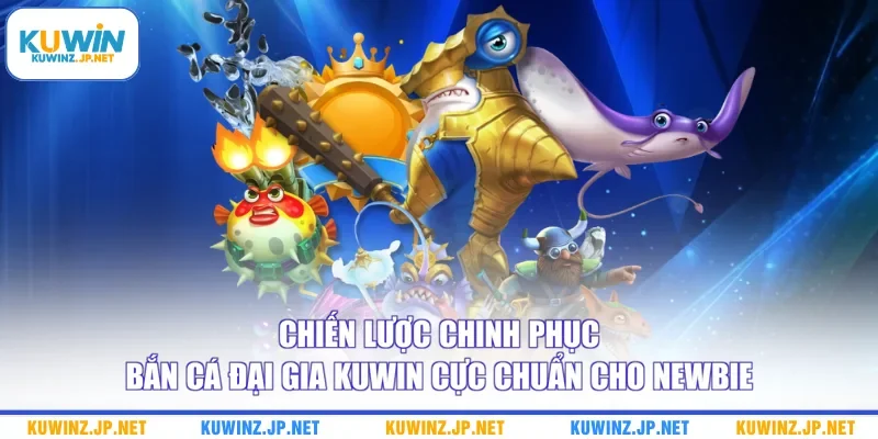 Chiến lược chinh phục Bắn cá Đại Gia Kuwin cực chuẩn cho newbie
